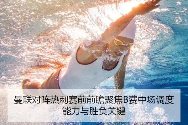 曼联对阵热刺赛前前瞻聚焦B费中场调度能力与胜负关键