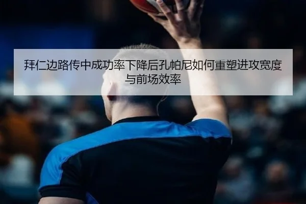 拜仁边路传中成功率下降后孔帕尼如何重塑进攻宽度与前场效率
