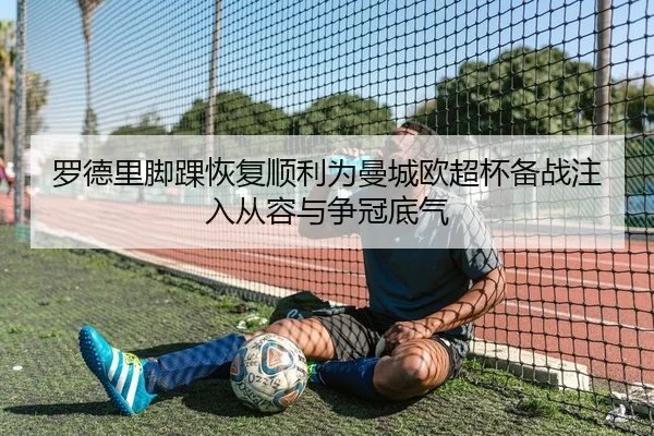 罗德里脚踝恢复顺利为曼城欧超杯备战注入从容与争冠底气