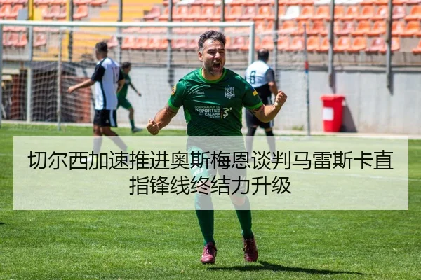 切尔西加速推进奥斯梅恩谈判马雷斯卡直指锋线终结力升级