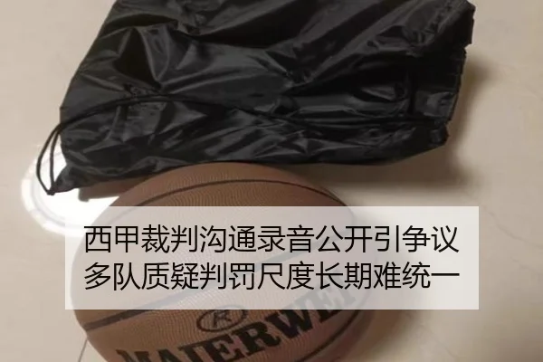 西甲裁判沟通录音公开引争议 多队质疑判罚尺度长期难统一