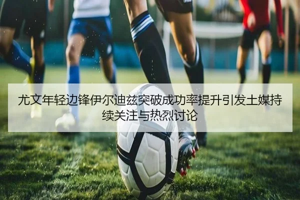 尤文年轻边锋伊尔迪兹突破成功率提升引发土媒持续关注与热烈讨论